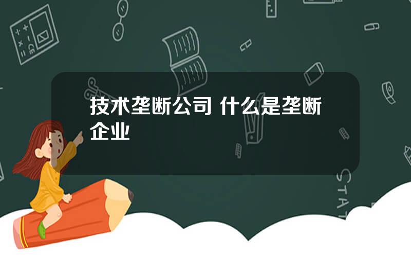 技术垄断公司 什么是垄断企业